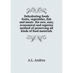 

Книга Dehydrating foods fruits, vegetables, fish and meats the new, easy, economical and superior method of preserving all kinds of food materials