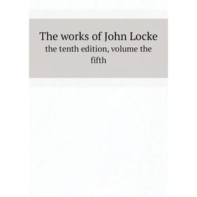 

Книга The works of John Locke. the tenth edition, volume the fifth