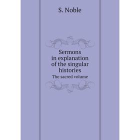 

Книга Sermons in explanation of the singular histories. The sacred volume. S. Noble