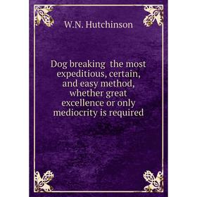 

Книга Dog breaking the most expeditious, certain, and easy method, whether great excellence or only mediocrity is required. W.N. Hutchinson