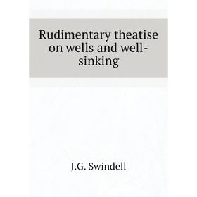 

Книга Rudimentary theatise on wells and well-sinking. J.G. Swindell