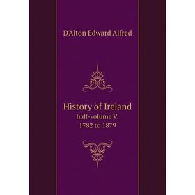 

Книга History of Ireland. half-volume V. 1782 to 1879. D'Alton Edward Alfred
