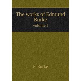 

Книга The works of Edmund Burke. volume I. E. Burke