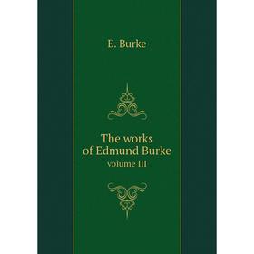 

Книга The works of Edmund Burke. volume III. E. Burke