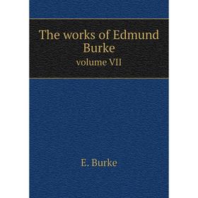 

Книга The works of Edmund Burke. volume VII. E. Burke