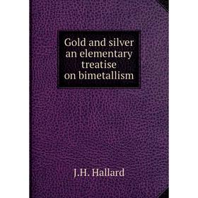 

Книга Gold and silver an elementary treatise on bimetallism. J.H. Hallard