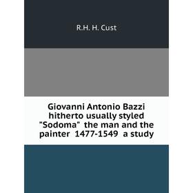 

Книга Giovanni Antonio Bazzi hitherto usually styled Sodoma the man and the painter 1477-1549 a study. R.H. H. Cust