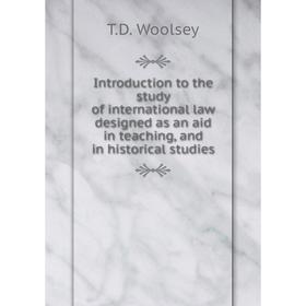 

Книга Introduction to the study of international law designed as an aid in teaching, and in historical studies. T.D. Woolsey