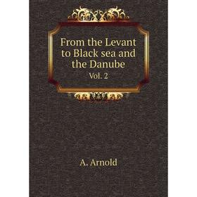 

Книга From the Levant to Black sea and the Danube. Vol. 2. A. Arnold