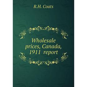 

Книга Wholesale prices, Canada, 1911 report. R.H. Coats