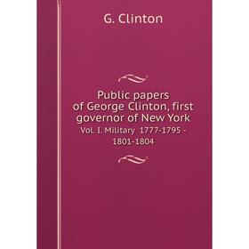 

Книга Public papers of George Clinton, first governor of New York. Vol. I. Military 1777-1795 - 1801-1804. G. Clinton