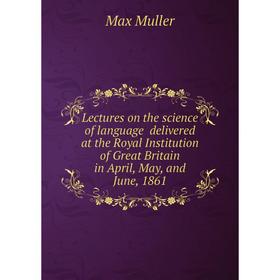 

Книга Lectures on the science of language delivered at the Royal Institution of Great Britain in April, May, and June, 1861