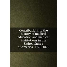

Книга Contributions to the history of medical education and medical institutions in the United States of America 1776-1876