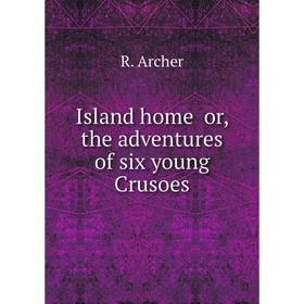 

Книга Island home or, the adventures of six young Crusoes. R. Archer