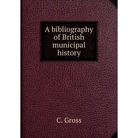 

Книга A bibliography of British municipal history. C. Gross
