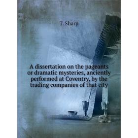 

Книга A dissertation on the pageants or dramatic mysteries, anciently performed at Coventry, by the trading companies of that city. T. Sharp