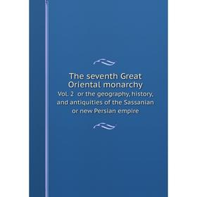 

Книга The seventh Great Oriental monarchy. Vol. 2 or the geography, history, and antiquities of the Sassanian or new Persian empire