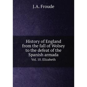 

Книга History of England from the fall of Wolsey to the defeat of the Spanish armada. Vol. 10. Elizabeth. J.A. Froude