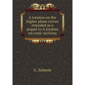 

Книга A treatise on the higher plane curves intended as a sequel to A treatise on conic sections. G. Salmon