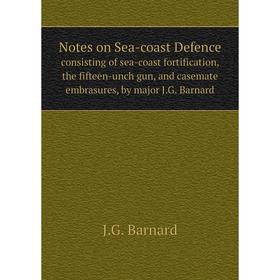 

Книга Notes on Sea-coast Defenceconsisting of sea-coast fortification, the fifteen-unch gun, and casemate embrasures, by major JG Barnard