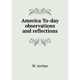 

Книга America To-day observations and reflections. W. Archer