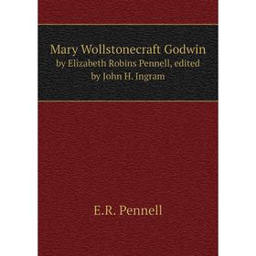 

Книга Mary Wollstonecraft Godwinby Elizabeth Robins Pennell, edited by John H Ingram