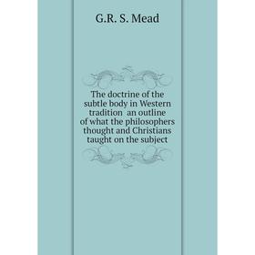 

Книга The doctrine of the subtle body in Western tradition an outline of what the philosophers thought and Christians taught on the subject. G.R. S. M