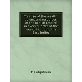 

Книга Treatise of the wealth, power, and resources, of the British Empire in every quarter of the world, including the East Indies. P. Colquhoun