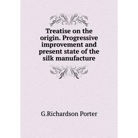 

Книга Treatise on the origin. Progressive improvement and present state of the silk manufacture. G.Richardson Porter