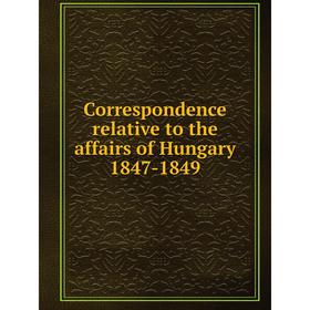 

Книга Correspondence relative to the affairs of Hungary 1847-1849