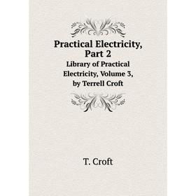 

Книга Practical Electricity, Part 2. Library of Practical Electricity, . Volume 3, by Terrell Croft. T. Croft