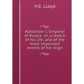 

Книга Alexander I. Emperor of Russia or, a sketch of his life, and of the most important events of his reign. H.E. LLoyd