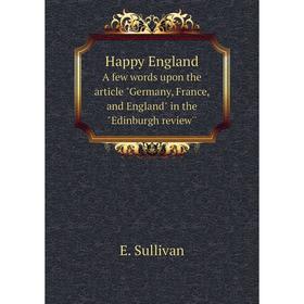 

Книга Happy England. A few words upon the article Germany, France, and England in the Edinburgh review''. E. Sullivan