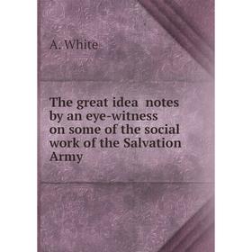 

Книга The great idea notes by an eye-witness on some of the social work of the Salvation Army. A. White