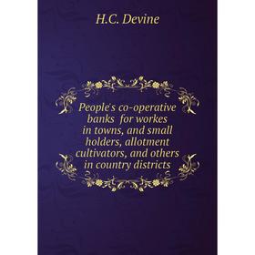 

Книга People's co-operative banks for workes in towns, and small holders, allotment cultivators, and others in country districts. H.C. Devine