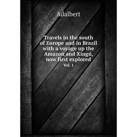 

Книга Travels in the south of Europe and in Brazil with a voyage up the Amazon and Xingú, now first explored. Vol. 1. Adalbert