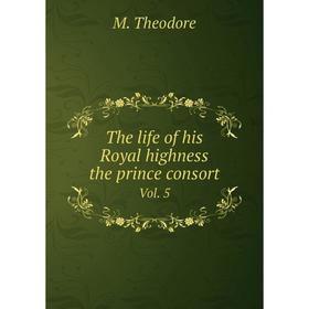 

Книга The life of his Royal highness the prince consort. Vol. 5. M. Theodore