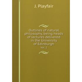 

Книга Outlines of Natural Philosophy, being heads of lectures delivered in the University of Edinburgh Vol 2