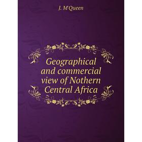 

Книга Geographical and commercial view of Nothern Central Africa. J. M'Queen