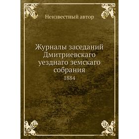 

Журналы заседаний Дмитриевскаго уезднаго земскаго собрания. 1884