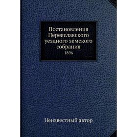 

Постановления Переяславского уездного земского собрания. 1896