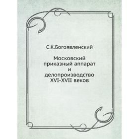 

Московский приказный аппарат и делопроизводство XVI-XVII веков. С. К. Богоявленский