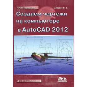 

Создаем чертежи в AutoCAD 2012. И. Б. Аббасов