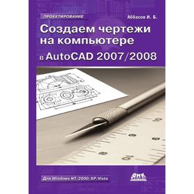 

Создаем чертежи на компьютере в AutoCAD 2007/2008. И. Б. Аббасов