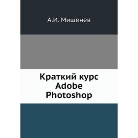

Краткий курс Adobe Photoshop. А. И. Мишенев