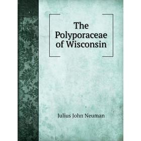 

Книга The Polyporaceae of Wisconsin. Julius John Neuman