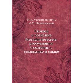 

Символ и сознание. Метафизические рассуждения о сознании, символике и языке. А. М. Пятигорский, М. К. Мамардашвили