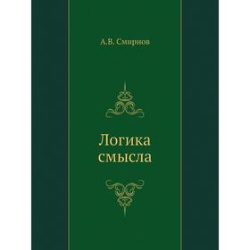 

Логика смысла. Теория и ее приложение к анализу классической арабской философии и культуры. А. В. Смирнов