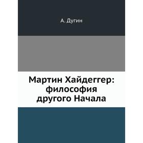 

Мартин Хайдеггер: философия другого Начала. А. Дугин