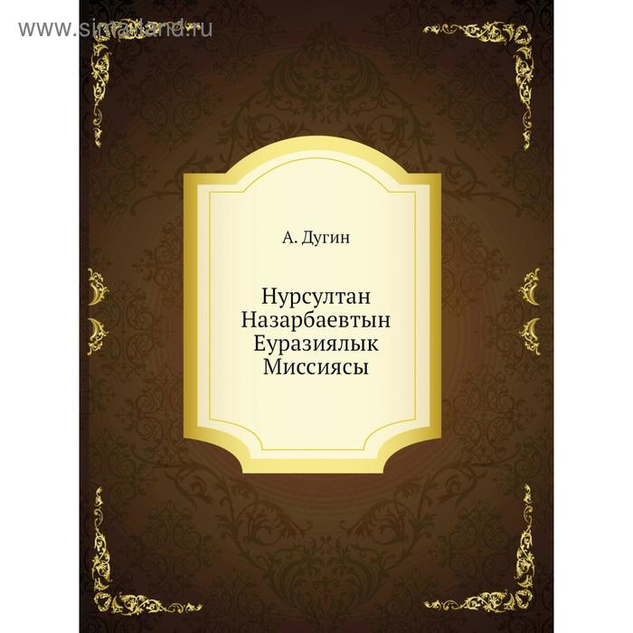Нурсултан Назарбаевтын Еуразиялык Миссиясы А Дугин 613₽
